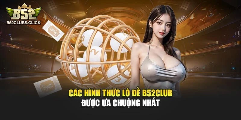 Các hình thức lô đề B52club được ưa chuộng nhất
