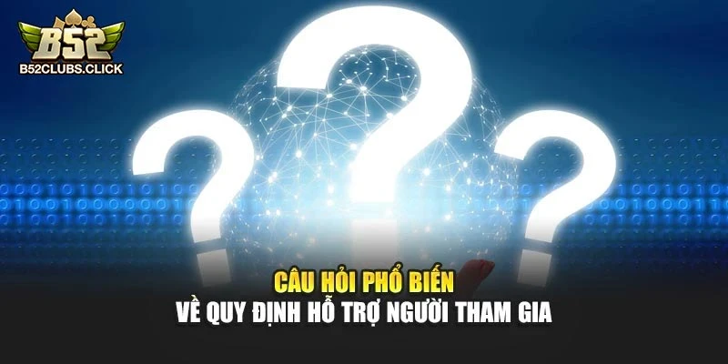 Câu hỏi phổ biến về quy định hỗ trợ người tham gia Câu hỏi phổ biến về quy định hỗ trợ người tham gia