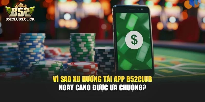 Vì sao xu hướng tải app B52club ngày càng được ưa chuộng Vì sao xu hướng tải app B52club ngày càng được ưa chuộng